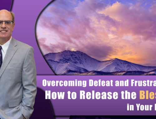 Overcoming Defeat and Frustration:  How to Release the Blessing in Your Life