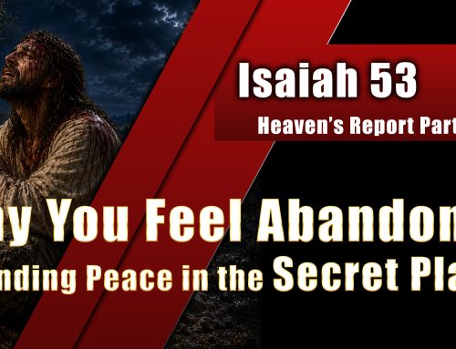 Isaiah 53- Part 3: Why You Feel Abandoned: Finding Peace in the “Secret Place”